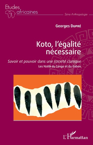 KOTO, L’ÉGALITÉ NÉCESSAIRE-Savoir et pouvoir dans une société clanique-Les Nzèbi du Congo et du Gabon-Georges Dupré