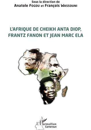 L’AFRIQUE DE CHEIKH ANTA DIOP, FRANTZ FANON ET JEAN MARC ELADirigé par Anatole Fogou  et  François Wassouni