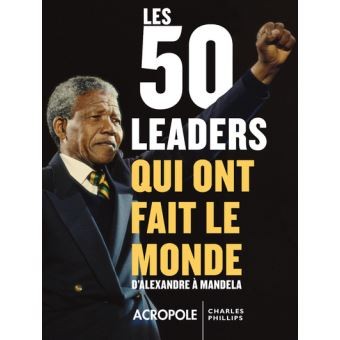 Les 50 leaders qui ont changé le monde- D’Alexandre à Mandela-Charles Phillips 